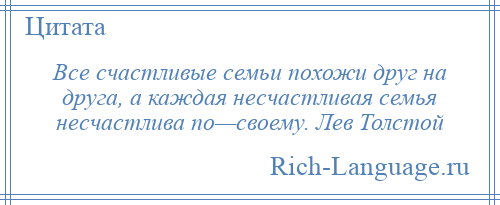 
    Все счастливые семьи похожи друг на друга, а каждая несчастливая семья несчастлива по—своему. Лев Толстой