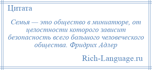 
    Семья — это общество в миниатюре, от целостности которого зависит безопасность всего большого человеческого общества. Фридрих Адлер