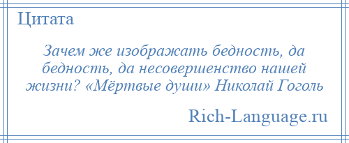 
    Зачем же изображать бедность, да бедность, да несовершенство нашей жизни? «Мёртвые души» Николай Гоголь