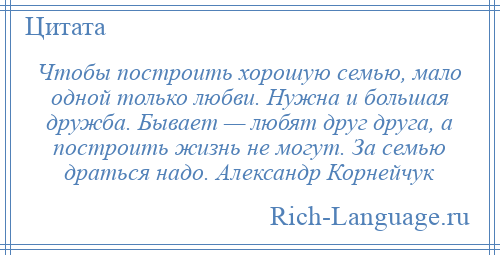 
    Чтобы построить хорошую семью, мало одной только любви. Нужна и большая дружба. Бывает — любят друг друга, а построить жизнь не могут. За семью драться надо. Александр Корнейчук