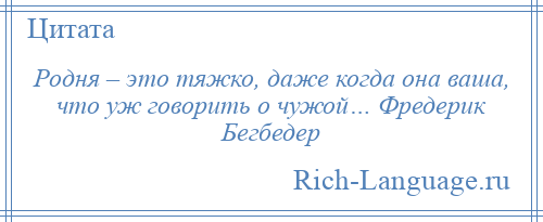 
    Родня – это тяжко, даже когда она ваша, что уж говорить о чужой… Фредерик Бегбедер