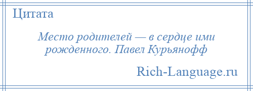 
    Место родителей — в сердце ими рожденного. Павел Курьянофф
