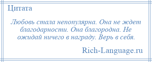 
    Любовь стала непопулярна. Она не ждет благодарности. Она благородна. Не ожидай ничего в награду. Верь в себя.