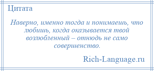 
    Наверно, именно тогда и понимаешь, что любишь, когда оказывается твой возлюбленный – отнюдь не само совершенство.
