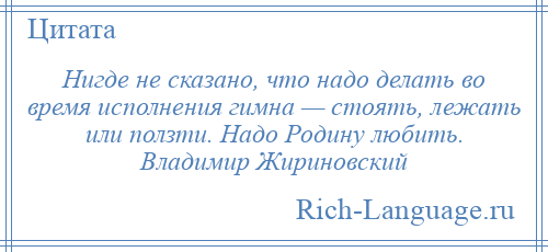 
    Нигде не сказано, что надо делать во время исполнения гимна — стоять, лежать или ползти. Надо Родину любить. Владимир Жириновский