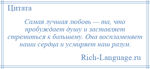 
    Самая лучшая любовь — та, что пробуждает душу и заставляет стремиться к большему. Она воспламеняет наши сердца и усмиряет наш разум.