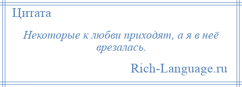 
    Некоторые к любви приходят, а я в неё врезалась.