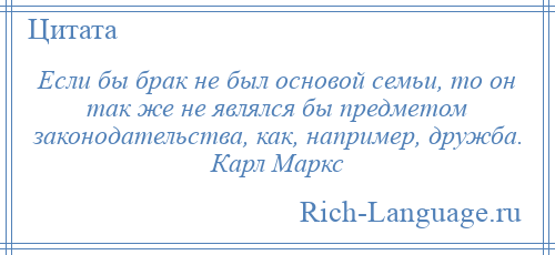 
    Если бы брак не был основой семьи, то он так же не являлся бы предметом законодательства, как, например, дружба. Карл Маркс