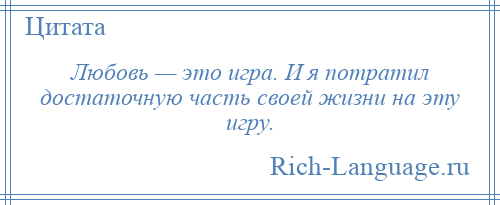 
    Любовь — это игра. И я потратил достаточную часть своей жизни на эту игру.