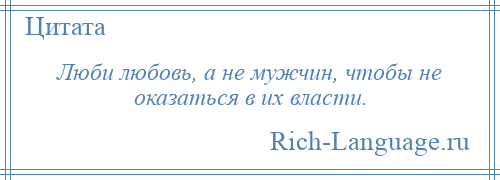 
    Люби любовь, а не мужчин, чтобы не оказаться в их власти.