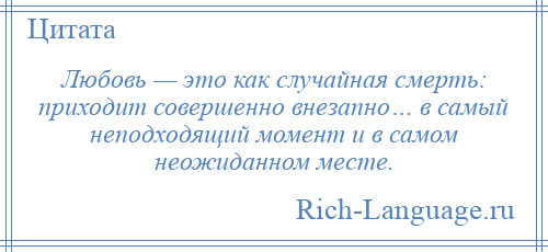 
    Любовь — это как случайная смерть: приходит совершенно внезапно… в самый неподходящий момент и в самом неожиданном месте.