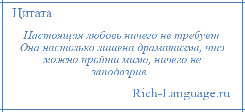 
    Настоящая любовь ничего не требует. Она настолько лишена драматизма, что можно пройти мимо, ничего не заподозрив...