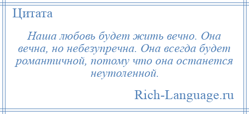 
    Наша любовь будет жить вечно. Она вечна, но небезупречна. Она всегда будет романтичной, потому что она останется неутоленной.