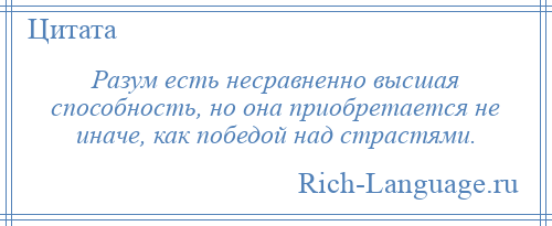 
    Разум есть несравненно высшая способность, но она приобретается не иначе, как победой над страстями.