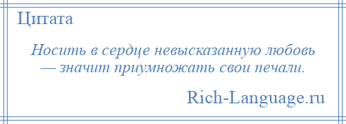 
    Носить в сердце невысказанную любовь — значит приумножать свои печали.