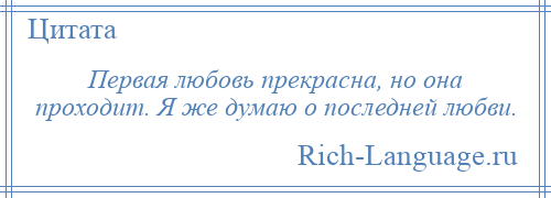 
    Первая любовь прекрасна, но она проходит. Я же думаю о последней любви.