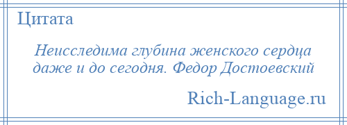 
    Неисследима глубина женского сердца даже и до сегодня. Федор Достоевский