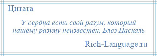 
    У сердца есть свой разум, который нашему разуму неизвестен. Блез Паскаль