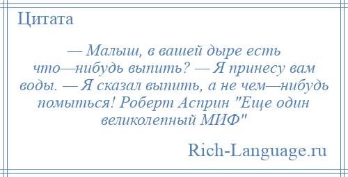 
    — Малыш, в вашей дыре есть что—нибудь выпить? — Я принесу вам воды. — Я сказал выпить, а не чем—нибудь помыться! Роберт Асприн Еще один великолепный МИФ 