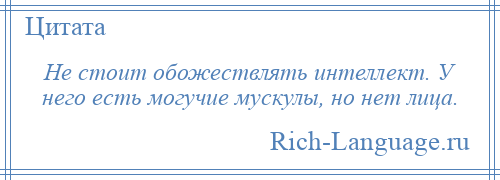 
    Не стоит обожествлять интеллект. У него есть могучие мускулы, но нет лица.