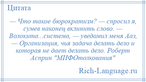 
    — Что такое бюрократизм? — спросил я, сумев наконец вклинить слово. — Волокита...система, — уведомил меня Ааз, — Организация, чья задача делать дело и которая не дает делать дело. Роберт Асприн МИФОтолкования 