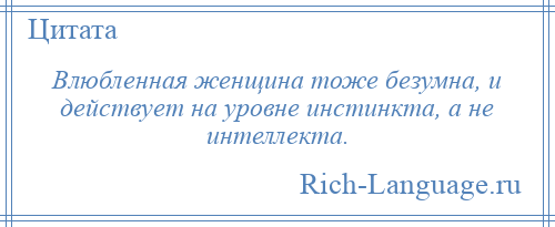 
    Влюбленная женщина тоже безумна, и действует на уровне инстинкта, а не интеллекта.
