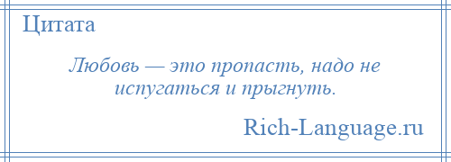 
    Любовь — это пропасть, надо не испугаться и прыгнуть.