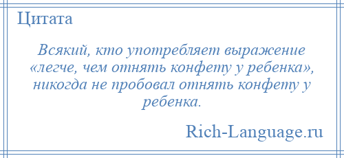
    Всякий, кто употребляет выражение «легче, чем отнять конфету у ребенка», никогда не пробовал отнять конфету у ребенка.