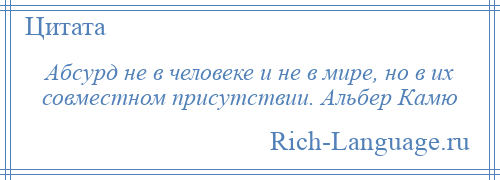 
    Абсурд не в человеке и не в мире, но в их совместном присутствии. Альбер Камю