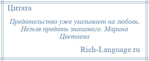 
    Предательство уже указывает на любовь. Нельзя предать знакомого. Марина Цветаева