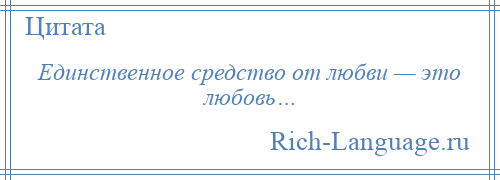 
    Единственное средство от любви — это любовь…