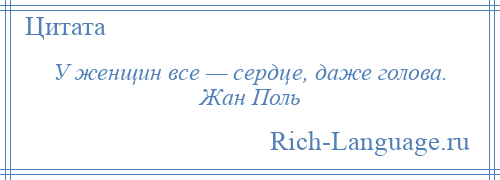 
    У женщин все — сердце, даже голова. Жан Поль