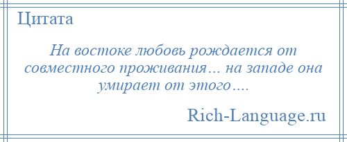 
    На востоке любовь рождается от совместного проживания… на западе она умирает от этого….