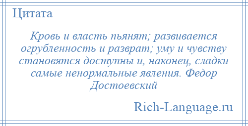 
    Кровь и власть пьянят; развивается огрубленность и разврат; уму и чувству становятся доступны и, наконец, сладки самые ненормальные явления. Федор Достоевский