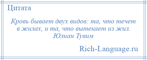 
    Кровь бывает двух видов: та, что течет в жилах, и та, что вытекает из жил. Юлиан Тувим