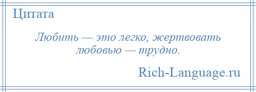 
    Любить — это легко, жертвовать любовью — трудно.