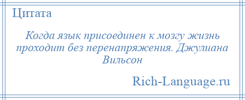 
    Когда язык присоединен к мозгу жизнь проходит без перенапряжения. Джулиана Вильсон