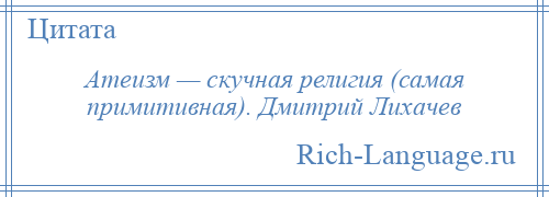 
    Атеизм — скучная религия (самая примитивная). Дмитрий Лихачев