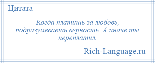 
    Когда платишь за любовь, подразумеваешь верность. А иначе ты переплатил.