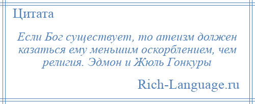
    Если Бог существует, то атеизм должен казаться ему меньшим оскорблением, чем религия. Эдмон и Жюль Гонкуры