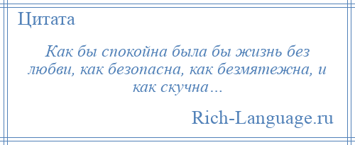 
    Как бы спокойна была бы жизнь без любви, как безопасна, как безмятежна, и как скучна…