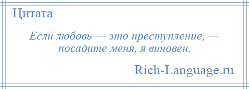 
    Если любовь — это преступление, — посадите меня, я виновен.