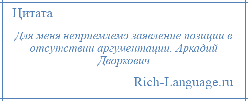 
    Для меня неприемлемо заявление позиции в отсутствии аргументации. Аркадий Дворкович