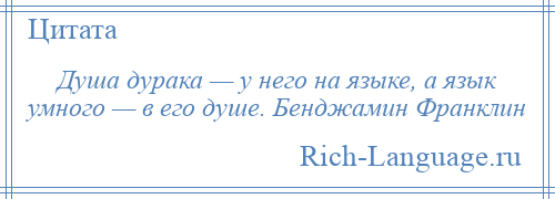 
    Душа дурака — у него на языке, а язык умного — в его душе. Бенджамин Франклин