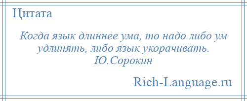 
    Когда язык длиннее ума, то надо либо ум удлинять, либо язык укорачивать. Ю.Сорокин