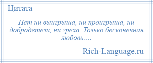 
    Нет ни выигрыша, ни проигрыша, ни добродетели, ни греха. Только бесконечная любовь….
