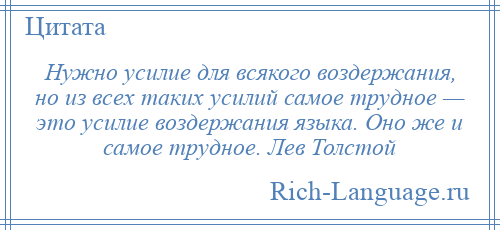 
    Нужно усилие для всякого воздержания, но из всех таких усилий самое трудное — это усилие воздержания языка. Оно же и самое трудное. Лев Толстой