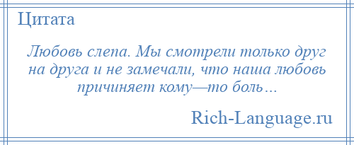 
    Любовь слепа. Мы смотрели только друг на друга и не замечали, что наша любовь причиняет кому—то боль…