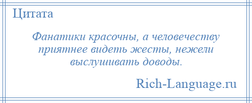 
    Фанатики красочны, а человечеству приятнее видеть жесты, нежели выслушивать доводы.