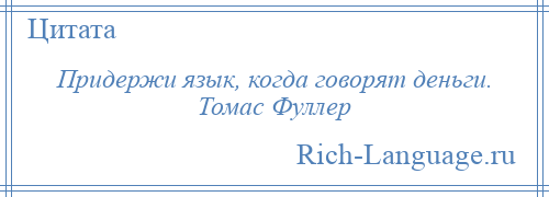 
    Придержи язык, когда говорят деньги. Томас Фуллер